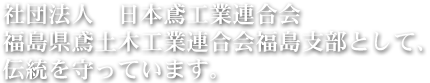 社団法人　日本鳶工業連合会　福島県鳶土木工業連合会福島支部として、伝統を守っています。